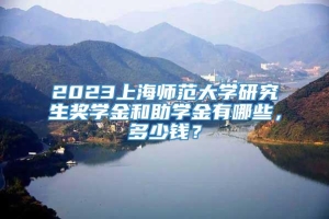 2023上海师范大学研究生奖学金和助学金有哪些，多少钱？