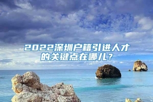 2022深圳户籍引进人才的关键点在哪儿？