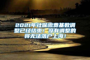 2021年社保缴费基数调整已经结束！没有调整的将无法落户上海！