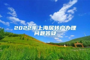 2022年上海居转户办理问题答疑
