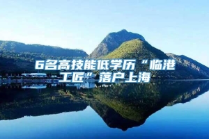 6名高技能低学历“临港工匠”落户上海