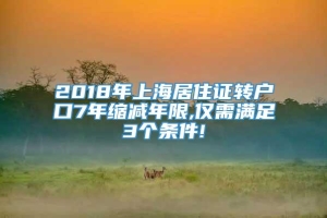 2018年上海居住证转户口7年缩减年限,仅需满足3个条件!