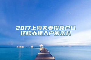 2017上海夫妻投靠户口迁移办理入户的资料