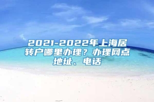 2021-2022年上海居转户哪里办理？办理网点地址、电话