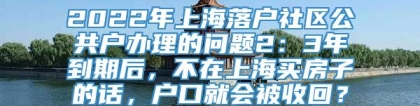 2022年上海落户社区公共户办理的问题2：3年到期后，不在上海买房子的话，户口就会被收回？