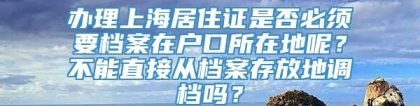 办理上海居住证是否必须要档案在户口所在地呢？不能直接从档案存放地调档吗？