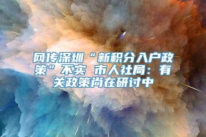 网传深圳“新积分入户政策”不实 市人社局：有关政策尚在研讨中