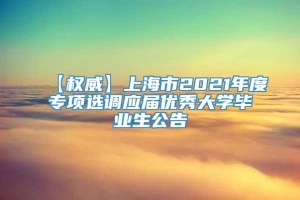 【权威】上海市2021年度专项选调应届优秀大学毕业生公告