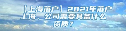 【上海落户】2021年落户上海，公司需要具备什么资质？