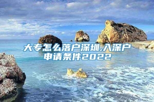 大专怎么落户深圳,入深户申请条件2022
