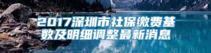 2017深圳市社保缴费基数及明细调整最新消息