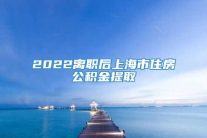 2022离职后上海市住房公积金提取