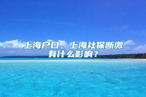 上海户口，上海社保断缴有什么影响？