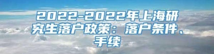 2022-2022年上海研究生落户政策：落户条件、手续