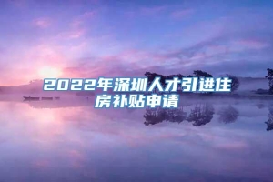 2022年深圳人才引进住房补贴申请