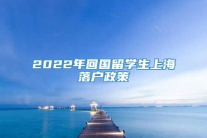 2022年回国留学生上海落户政策