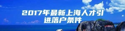 2017年最新上海人才引进落户条件
