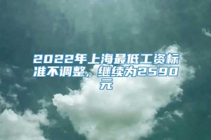 2022年上海最低工资标准不调整, 继续为2590元