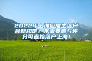 2022年上海应届生落户最新规定！不需要参与评分可直接落户上海！
