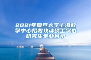 2021年复旦大学上海数学中心招收攻读硕士学位研究生专业目录