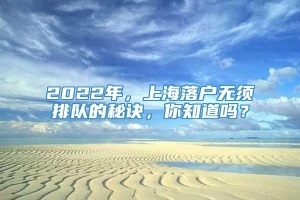 2022年，上海落户无须排队的秘诀，你知道吗？