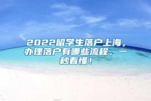 2022留学生落户上海，办理落户有哪些流程，一秒看懂！
