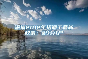 深圳2012年招调工最新政策：积分入户