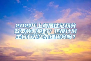 2021年上海居住证积分政策会调整吗？违反计划生育有希望办理积分吗？