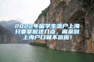 2022年留学生落户上海只要掌握这几点，离拿到上海户口就不远啦！