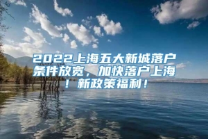 2022上海五大新城落户条件放宽，加快落户上海！新政策福利！