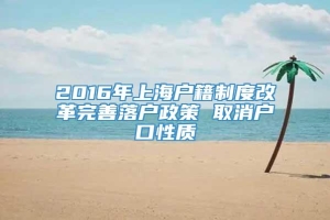 2016年上海户籍制度改革完善落户政策 取消户口性质