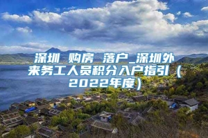 深圳 购房 落户_深圳外来务工人员积分入户指引（2022年度）