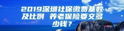 2019深圳社保缴费基数及比例 养老保险要交多少钱？