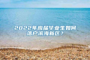 2022年应届毕业生如何落户滨海新区？
