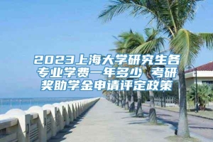 2023上海大学研究生各专业学费一年多少 考研奖助学金申请评定政策