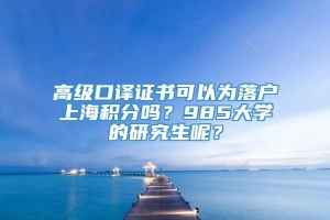 高级口译证书可以为落户上海积分吗？985大学的研究生呢？