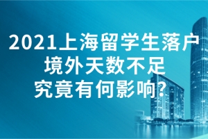 2021上海留学生落户｜境外天数不足究竟有何影响？
