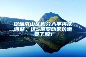 深圳南山区积分入学再次调整，这5项变动家长需要了解！