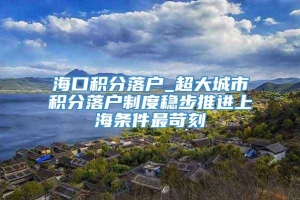 海口积分落户_超大城市积分落户制度稳步推进上海条件最苛刻