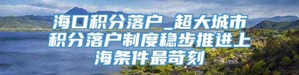 海口积分落户_超大城市积分落户制度稳步推进上海条件最苛刻