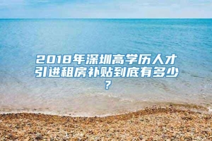 2018年深圳高学历人才引进租房补贴到底有多少？