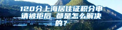 120分上海居住证积分申请被拒后 都是怎么解决的？