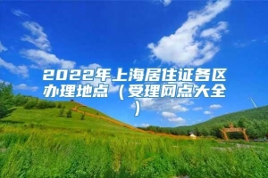 2022年上海居住证各区办理地点（受理网点大全）