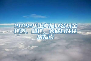 2022年上海提取公积金建造、翻建、大修自住住房指南