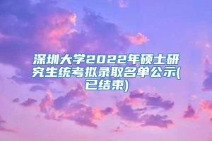 深圳大学2022年硕士研究生统考拟录取名单公示(已结束)