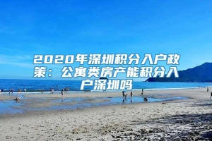 2020年深圳积分入户政策：公寓类房产能积分入户深圳吗