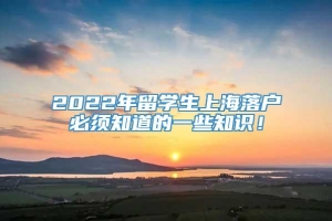 2022年留学生上海落户必须知道的一些知识！