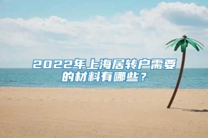 2022年上海居转户需要的材料有哪些？