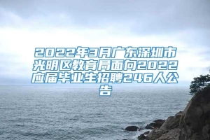 2022年3月广东深圳市光明区教育局面向2022应届毕业生招聘246人公告