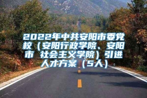 2022年中共安阳市委党校（安阳行政学院、安阳市 社会主义学院）引进人才方案（5人）